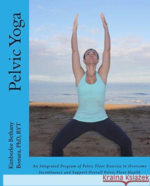 Pelvic Yoga: An Integrated Program of Pelvic Floor Exercise to Overcome Incontinence and Support Overall Pelvic Floor Health Kimberlee Bethany Bonura 9781481158367 Createspace Independent Publishing Platform