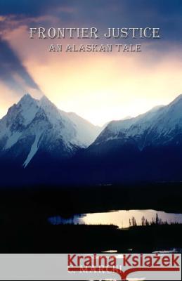 Frontier Justice: An Alaskan Tale C. Marchi Cie Marchi 9781481164382 Createspace