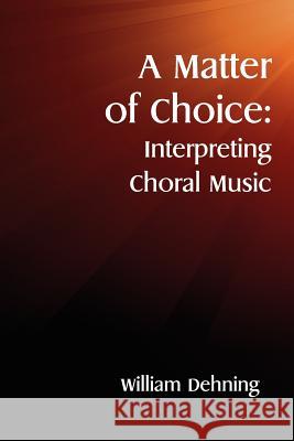 A Matter of Choice: Interpreting Choral Music William Dehning 9781481165433 Createspace
