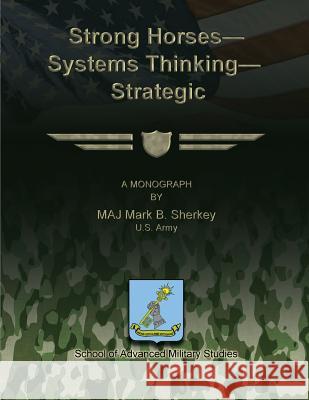 Strong Horses - Systems Thinking - Strategic Communication U. S. Army Maj Mark B. Sherkey U. S. Army Maj Mark B. Sherkey School Of Advanced Military Studies 9781481165952 Createspace