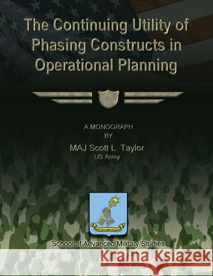 The Continuing Utility of Phasing Constructs in Operational Planning Us Army Maj Scott L. Taylor School Of Advanced Military Studies 9781481166164 Createspace