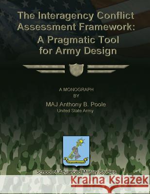 The Interagency Conflict Assessment Framework: A Pragmatic Tool for Army Design United States Army Maj Anthony B. Poole School Of Advanced Military Studies 9781481166287 Createspace