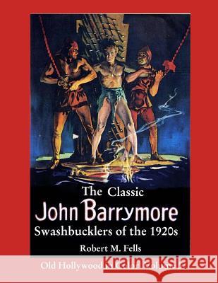 The Classic John Barrymore Swashbucklers of the 1920s: Old Hollywood in Color 5 Robert M. Fells 9781481166546 Createspace