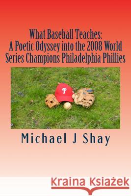 What Baseball Teaches: A Poetic Odyssey into the 2008 World Series Champions Philadelphia Phillies Shay, Michael J. 9781481166850 Createspace