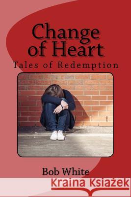 Change of Heart: Tales of Redemption Bob White 9781481167666 Createspace