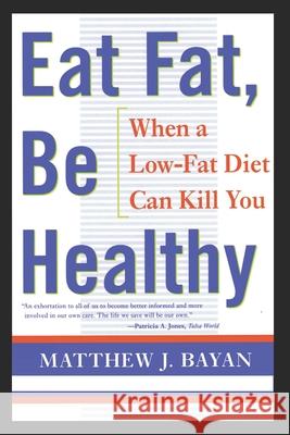 Eat Fat, Be Healthy: When A Low-Fat Diet Can Kill You Matthew Bayan 9781481170109