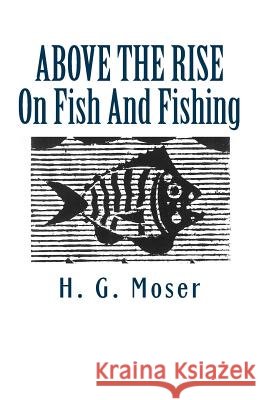 Above the Rise: On Fish And Fishing Moser, H. G. 9781481176101 Createspace