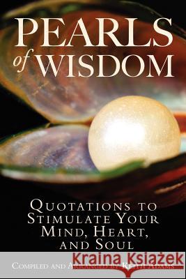 Pearls of Wisdom: Quotations to Stimulate Your Mind, Heart, and Soul Keith Adams 9781481177542 Createspace