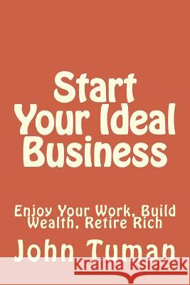 Start Your Ideal Business: Enjoy Your Work, Build Wealth, Retire Rich John Tuman 9781481184014