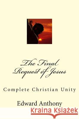 The Final Request of Jesus: Complete Christian Unity Edward Anthony 9781481185226