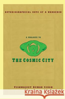 A Prologue to the Cosmic City: Autobiographical Note of a Wanderer Vishwajeet Kumar Singh 9781481185592