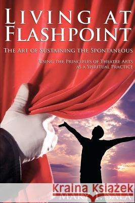 Living at Flashpoint: The Art of Sustaining the Spontaneous: Using the Principles of Theatre Arts As A Spiritual Practice Thomas Sala, Mary 9781481191302