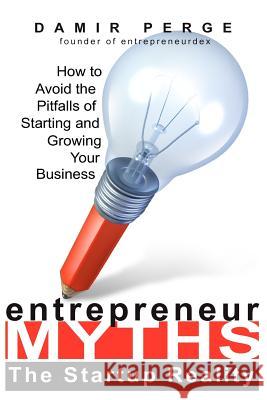 Entrepreneur Myths: The Startup Reality: How to Avoid the Pitfalls of Starting and Growing Your Business Damir Perge 9781481192798 Createspace