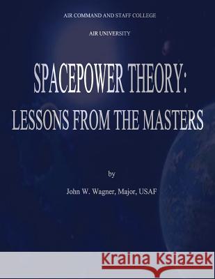 Spacepower Theory: Lessons from the Masters Major Usaf, John W. Wagner Air University Air Command and Staff College 9781481192972 Createspace