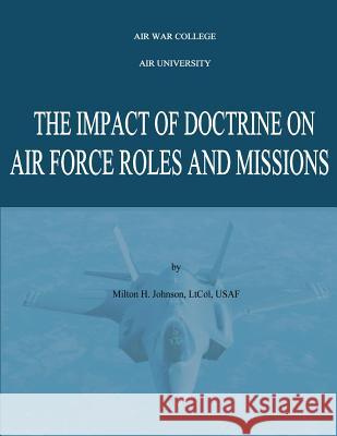 The Impact of Doctrine on Air Force Roles and Missions Lt Col Usaf, Milton H. Johnson Air War College Air University 9781481193085 Createspace