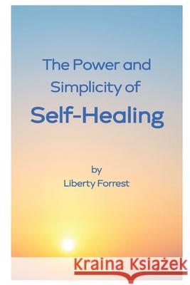 The Power and Simplicity of Self-Healing: With scientific proof that you can create your own miracle Forrest, Liberty 9781481197045