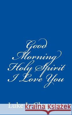 Good Morning Holy Spirit I Love You Luke L. Chapman Charles Lee Emerson 9781481201032