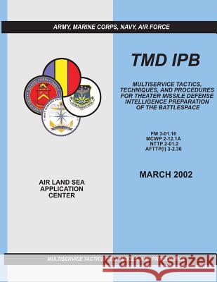 Tmd Ipb: Multiservice Tactics, Techniques, and Procedures for Theater Missile Defense Intelligence Preparation of the Battlespa U. S. Army Training and Doctrin Command Marine Corps Combat Development Command Navy Warfare Development Command 9781481203838 Createspace