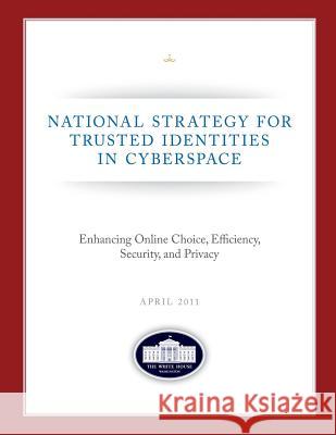 National Strategy for Trusted Identities in Cyberspace: Enhancing Online Choice, Efficiency, Security, and Privacy: April 2011 Executive Office of the P Unite The White House 9781481208291 Createspace