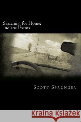 Searching for Home: Indiana Poems Scott Sprunger 9781481208314 Createspace