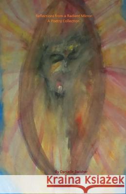 Reflections from a Radient Mirror: A Poetry Collection Danielle Swisher 9781481211772 Createspace