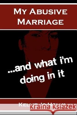 My Abusive Marriage...and what i'm doing in it Holly, Kellie Jo 9781481212588 Createspace