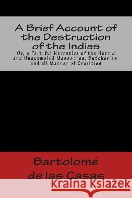 A Brief Account of the Destruction of the Indies Or, a Faithful Narrative of the Horrid and Unexampled Massacres, Butcheries, and all Manner of Cruelt de Las Casas, Bartolome 9781481214063 Cambridge University Press