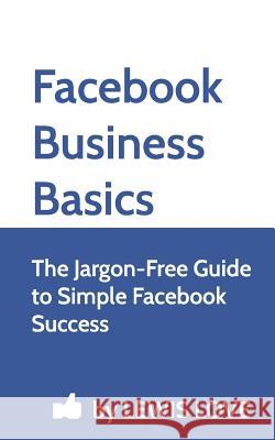 Facebook Business Basics: The Jargon-Free Guide to Simple Facebook Success Lewis Love 9781481214353 Createspace