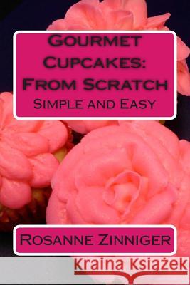 Gourmet Cupcakes: From Scratch: Simple and Easy Rosanne Zinniger 9781481217781 Createspace