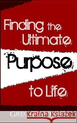 Finding the Ultimate Purpose to Life Greg Crawford 9781481218313 Createspace Independent Publishing Platform