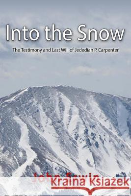 Into the Snow: The Testimony and Last Will of Jedediah P. Carpenter John Erwin 9781481219853 Createspace