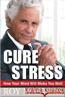 Cure Stress: How Your Mind Will Make You Well Roy Masters 9781481221047