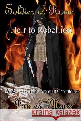 Soldier of Rome: Heir to Rebellion: Book Three of the Artorian Chronicles James Mace 9781481222693 Createspace Independent Publishing Platform