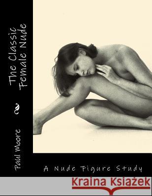 The Classic Female Nude: A Nude Figure Study Paul B. Moore 9781481222815 Createspace Independent Publishing Platform