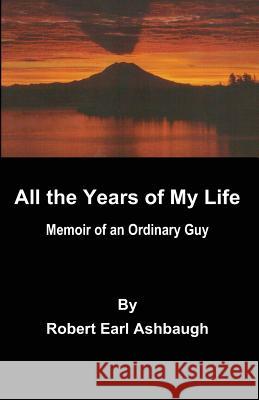 All the years of my life: Memoir of an ordinary guy Ashbaugh, Robert Earl 9781481225083 Createspace