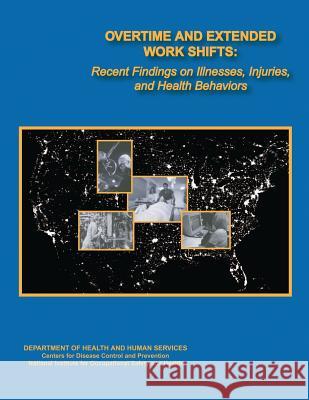 Overtime and Extended Work Shifts: Recent Findings on Illnesses, Injuries, and Health Behaviors Department of Health and Huma Centers for Disease Cont An National Institute Fo Safet 9781481228220 Createspace