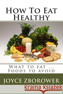 How To Eat Healthy: What to eat ... Foods to avoid Zborower M. a., Joyce 9781481229685 Createspace