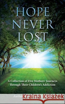 Hope Never Lost: A Collection of Five Mothers' Journeys Through Their Children's Addiction Karen Lindsay Jill Fin Chris Wol 9781481235112 Createspace