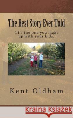 The Best Story Ever Told: (It's the one you make up with your kids) Oldham, Kent E. 9781481238250 Createspace