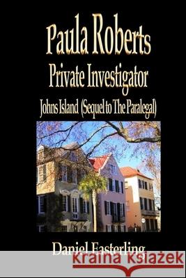 Paula Roberts Private Investigator - Johns Island: (Sequel to The Paralegal) Easterling, Daniel 9781481240499