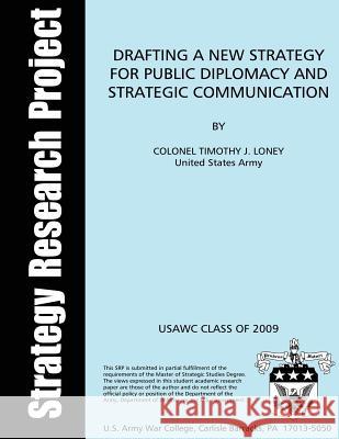 Drafting a New Strategy for Public Diplomacy and Strategic Communication United States Army Colonel Timot Loney U. S. Army War College U. S. Army War College 9781481241618 Createspace