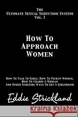 How to Approach Women: The Ultimate Sexual Seduction System. How to Talk to Girls, How to Pickup Women, How to Charm a Woman and Other Surefi Eddie Strickland 9781481244640