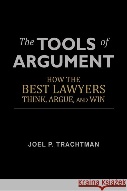 The Tools of Argument: How the Best Lawyers Think, Argue, and Win Joel P. Trachtman 9781481246385 Createspace