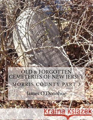 Old and Forgotten Cemeteries of New Jersey: Morris County Part 3 James O'Donohue 9781481265270 Createspace Independent Publishing Platform
