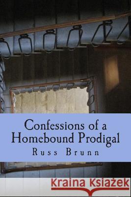 Confessions of a Homebound Prodigal Russ Brunn 9781481266093 Createspace