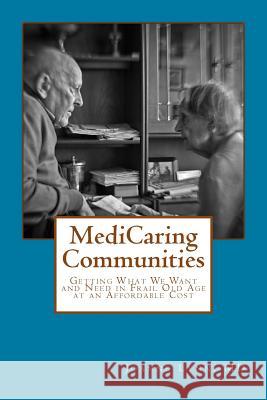 MediCaring Communities: Getting What We Want and Need in Frail Old Age At An Affordable Price Lynn, Joanne 9781481266918 Createspace Independent Publishing Platform