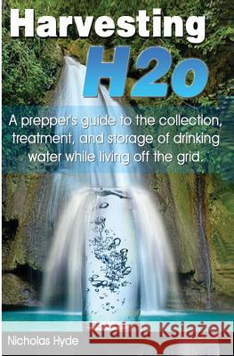 Harvesting H2o: A prepper's guide to the collection, treatment, and storage of drinking water while living off the grid. Nicholas Hyde 9781481269933 Createspace Independent Publishing Platform
