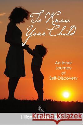 To Know Your Child: An Inner Guide to Parenting and Self-Discovery Lillian F. Sha 9781481272445 Createspace