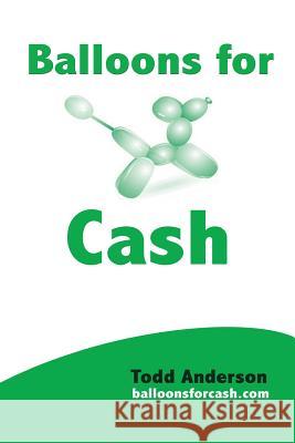 Balloons For Cash: Everyting You Need to Learn Balloon Twisting, Start Your Business, and Get High Paying Gigs Anderson, Todd 9781481278225