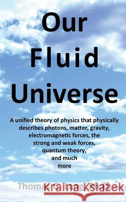 Our Fluid Universe: A unified theory of physics that physically describes photons, matter, gravity, electromagnetic forces, the strong and Lang Ph. D., Thomas G. 9781481297493 Createspace